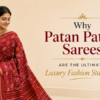 Why Patan Patola Sarees Are the Ultimate Luxury Fashion Statement